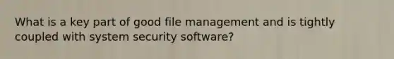 What is a key part of good file management and is tightly coupled with system security software?