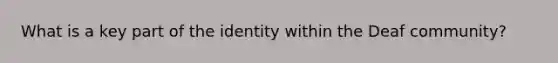 What is a key part of the identity within the Deaf community?