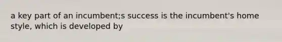 a key part of an incumbent;s success is the incumbent's home style, which is developed by