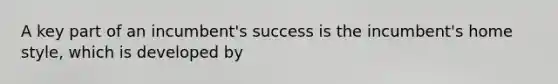 A key part of an incumbent's success is the incumbent's home style, which is developed by