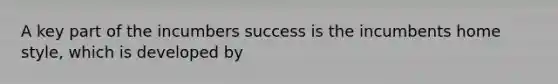 A key part of the incumbers success is the incumbents home style, which is developed by