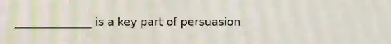 ______________ is a key part of persuasion