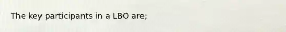 The key participants in a LBO are;