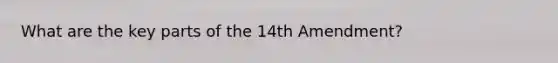 What are the key parts of the 14th Amendment?