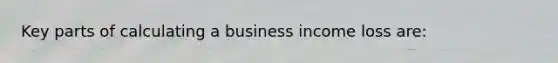 Key parts of calculating a business income loss are: