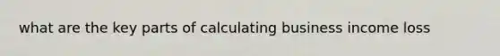 what are the key parts of calculating business income loss