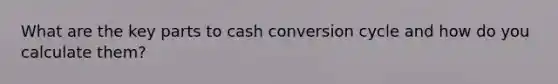 What are the key parts to cash conversion cycle and how do you calculate them?