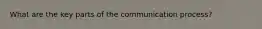 What are the key parts of the communication process?