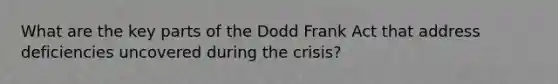 What are the key parts of the Dodd Frank Act that address deficiencies uncovered during the crisis?