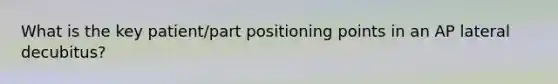 What is the key patient/part positioning points in an AP lateral decubitus?