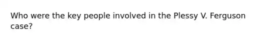 Who were the key people involved in the Plessy V. Ferguson case?