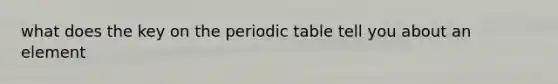 what does the key on the periodic table tell you about an element