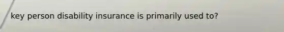 key person disability insurance is primarily used to?
