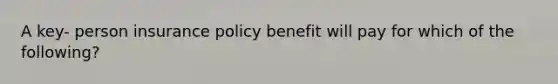 A key- person insurance policy benefit will pay for which of the following?