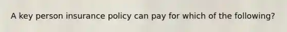 A key person insurance policy can pay for which of the following?