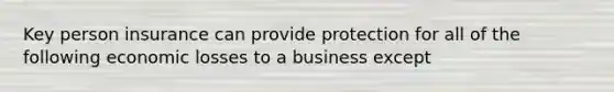 Key person insurance can provide protection for all of the following economic losses to a business except