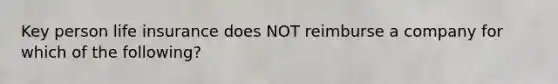 Key person life insurance does NOT reimburse a company for which of the following?