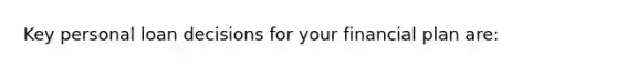 Key personal loan decisions for your financial plan are: