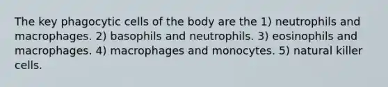 The key phagocytic cells of the body are the 1) neutrophils and macrophages. 2) basophils and neutrophils. 3) eosinophils and macrophages. 4) macrophages and monocytes. 5) natural killer cells.