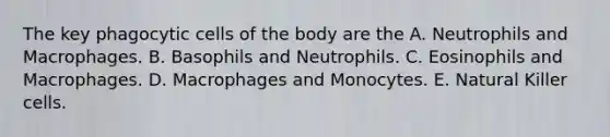 The key phagocytic cells of the body are the A. Neutrophils and Macrophages. B. Basophils and Neutrophils. C. Eosinophils and Macrophages. D. Macrophages and Monocytes. E. Natural Killer cells.