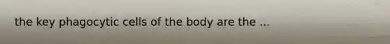 the key phagocytic cells of the body are the ...