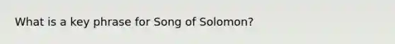 What is a key phrase for Song of Solomon?