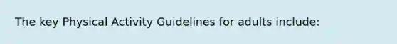 The key Physical Activity Guidelines for adults include: