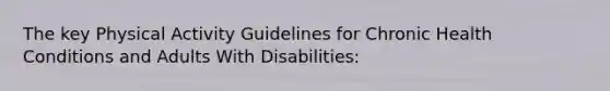 The key Physical Activity Guidelines for Chronic Health Conditions and Adults With Disabilities: