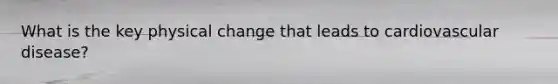 What is the key physical change that leads to cardiovascular disease?