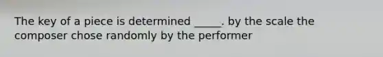 The key of a piece is determined _____. by the scale the composer chose randomly by the performer