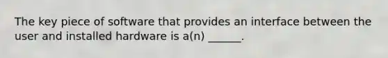 The key piece of software that provides an interface between the user and installed hardware is a(n) ______.