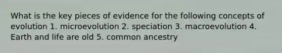 What is the key pieces of evidence for the following concepts of evolution 1. microevolution 2. speciation 3. macroevolution 4. Earth and life are old 5. common ancestry