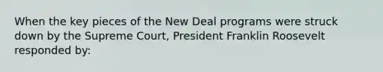 When the key pieces of the New Deal programs were struck down by the Supreme Court, President Franklin Roosevelt responded by: