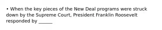 • When the key pieces of the New Deal programs were struck down by the Supreme Court, President Franklin Roosevelt responded by ______