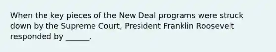 When the key pieces of the New Deal programs were struck down by the Supreme Court, President Franklin Roosevelt responded by ______.