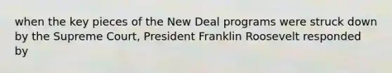 when the key pieces of the New Deal programs were struck down by the Supreme Court, President Franklin Roosevelt responded by