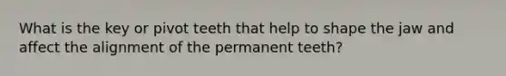 What is the key or pivot teeth that help to shape the jaw and affect the alignment of the permanent teeth?