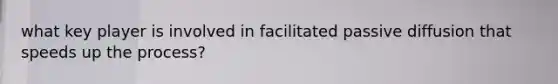 what key player is involved in facilitated passive diffusion that speeds up the process?