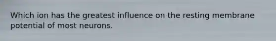 Which ion has the greatest influence on the resting membrane potential of most neurons.