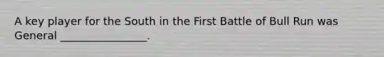 A key player for the South in the First Battle of Bull Run was General ________________.