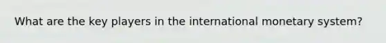 What are the key players in the international monetary system?