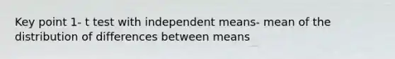 Key point 1- t test with independent means- mean of the distribution of differences between means