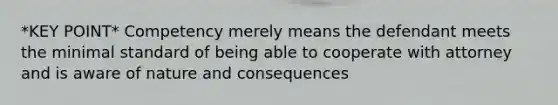 *KEY POINT* Competency merely means the defendant meets the minimal standard of being able to cooperate with attorney and is aware of nature and consequences