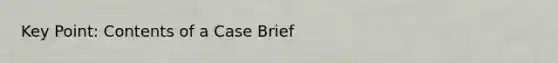 Key Point: Contents of a Case Brief