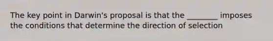 The key point in Darwin's proposal is that the ________ imposes the conditions that determine the direction of selection