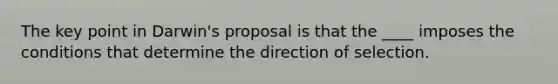 The key point in Darwin's proposal is that the ____ imposes the conditions that determine the direction of selection.