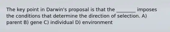 The key point in Darwin's proposal is that the ________ imposes the conditions that determine the direction of selection. A) parent B) gene C) individual D) environment