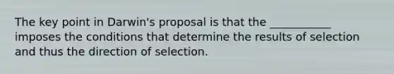 The key point in Darwin's proposal is that the ___________ imposes the conditions that determine the results of selection and thus the direction of selection.