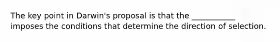 The key point in Darwin's proposal is that the ___________ imposes the conditions that determine the direction of selection.