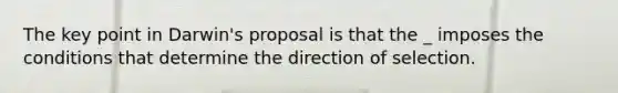 The key point in Darwin's proposal is that the _ imposes the conditions that determine the direction of selection.